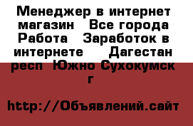 Менеджер в интернет-магазин - Все города Работа » Заработок в интернете   . Дагестан респ.,Южно-Сухокумск г.